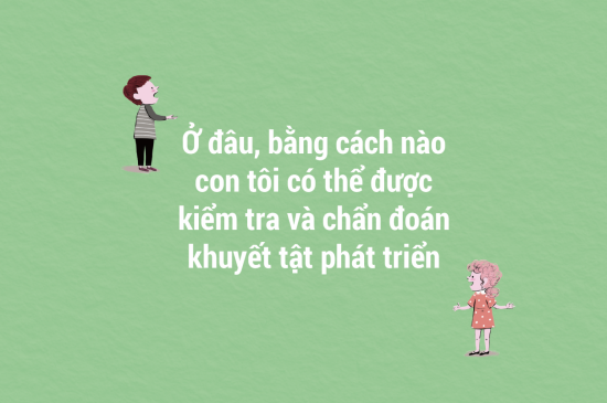Ở đâu, bằng cách nào con tôi có thể được kiểm tra và chẩn đoán khuyết tật phát triển (phần 2)