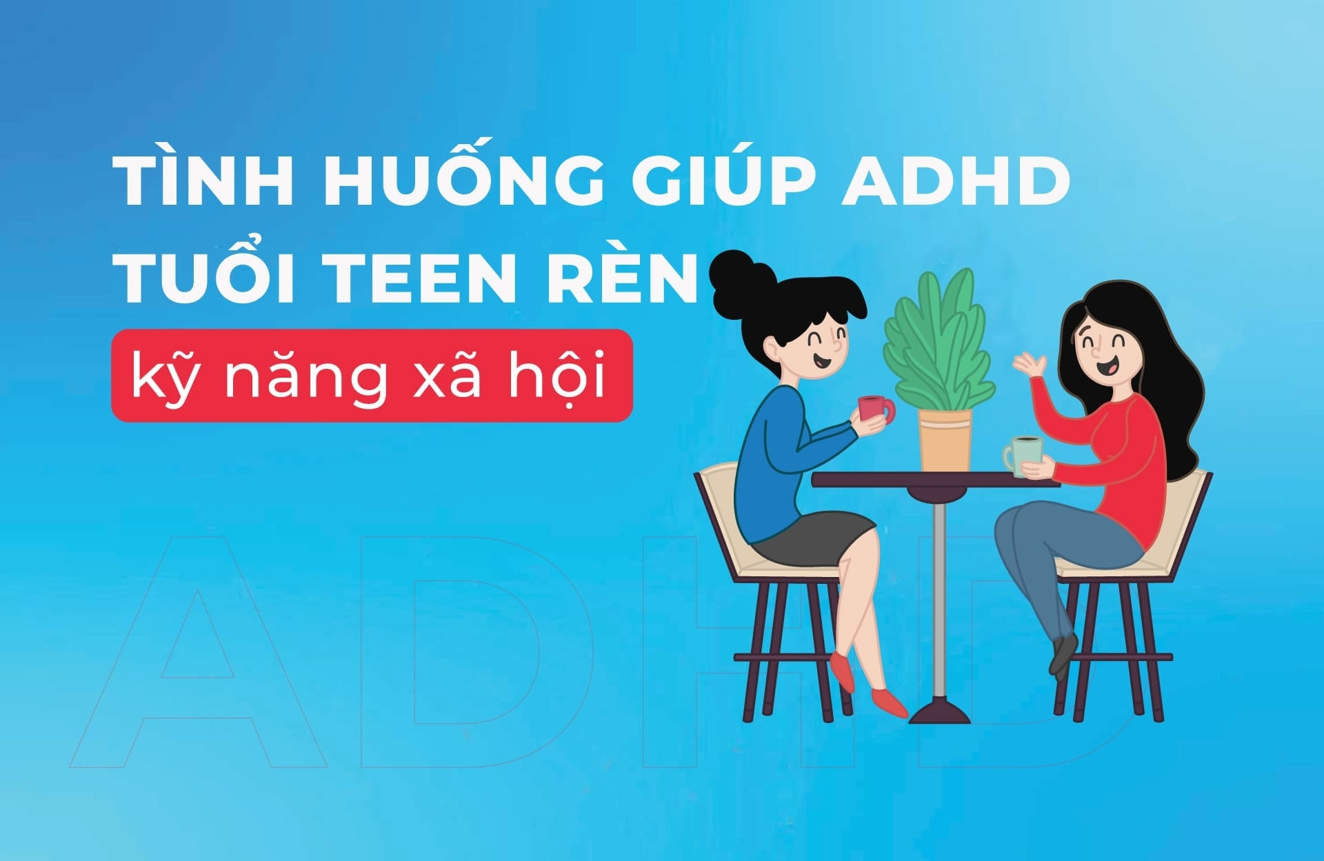 Tình huống giúp ADHD tuổi teen rèn kỹ năng xã hội